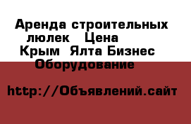 Аренда строительных люлек › Цена ­ 700 - Крым, Ялта Бизнес » Оборудование   